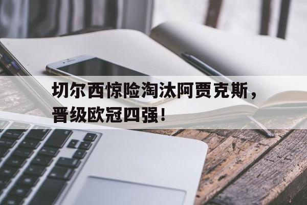 C7娱乐app下载-切尔西惊险淘汰阿贾克斯，晋级欧冠四强！的简单介绍