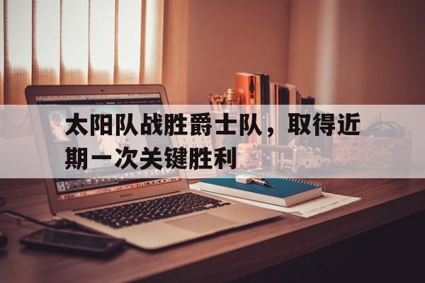 C7娱乐官网-太阳队战胜爵士队，取得近期一次关键胜利