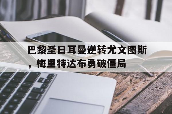 c7娱乐下载-巴黎圣日耳曼逆转尤文图斯，梅里特达布勇破僵局的简单介绍