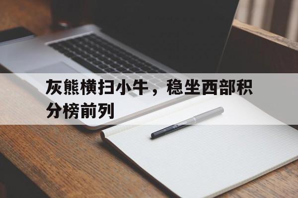 C7娱乐官网-灰熊横扫小牛，稳坐西部积分榜前列的简单介绍