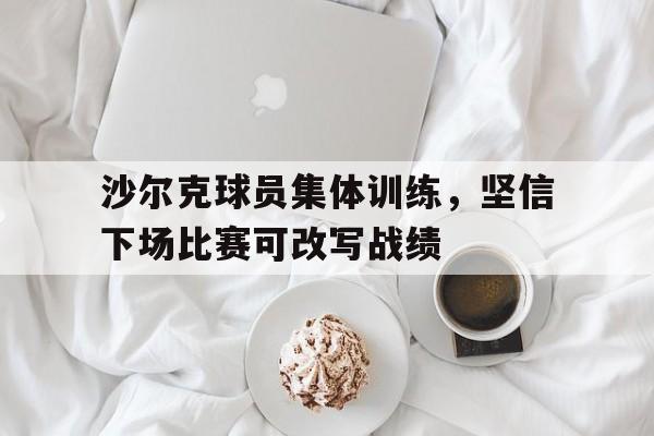 c7娱乐下载-沙尔克球员集体训练,坚信下场比赛可改写战绩吗