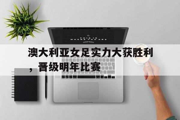 澳大利亚女足实力大获胜利，晋级明年比赛