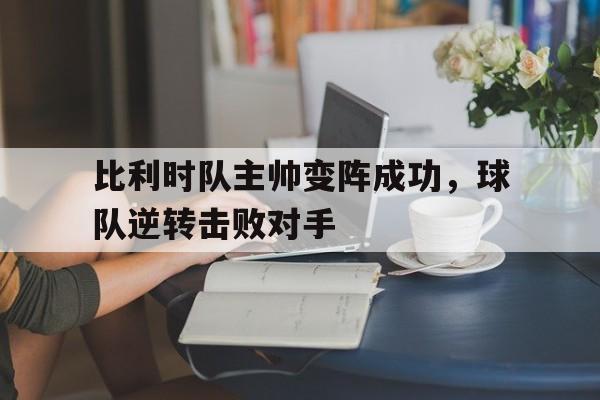 C7娱乐官网-比利时队主帅变阵成功，球队逆转击败对手(比利时队队长是谁)