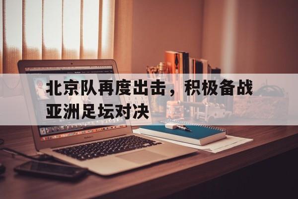 在线娱乐-北京队再度出击，积极备战亚洲足坛对决的简单介绍
